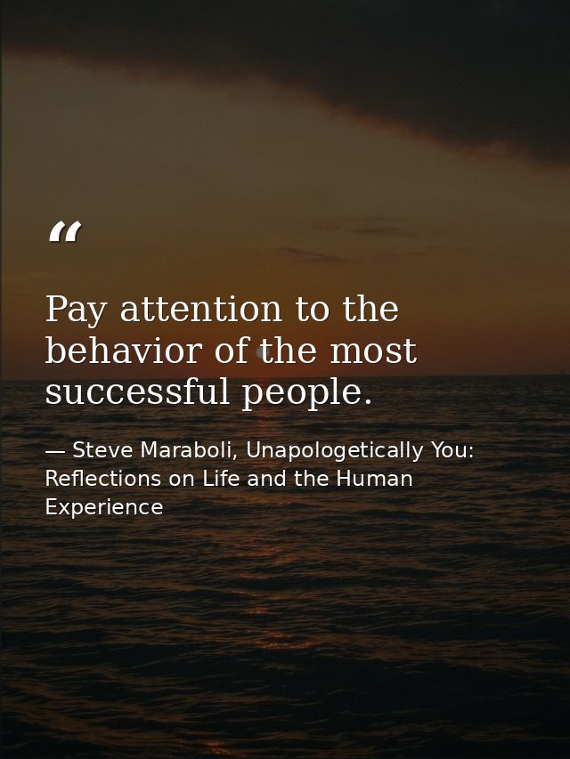 Pay attention to the behavior of the most successful people. — Steve Maraboli, Unapologetically You: Reflections on Life and the Human Experience