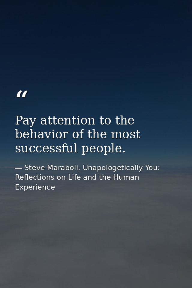 Pay attention to the behavior of the most successful people. — Steve Maraboli, Unapologetically You: Reflections on Life and the Human Experience