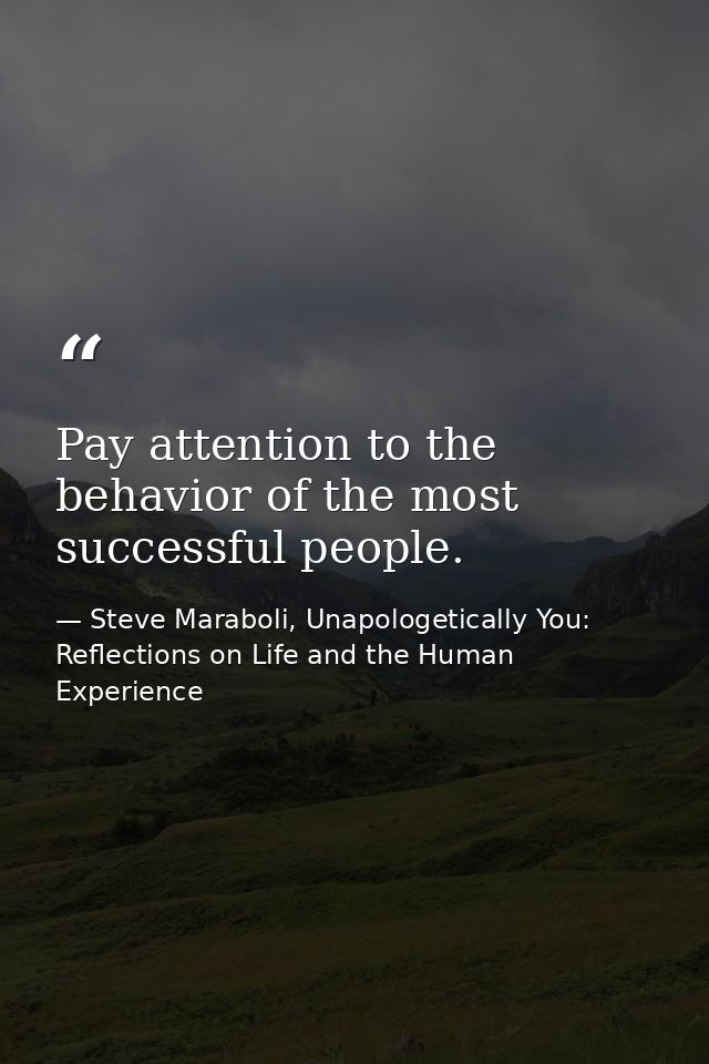 Pay attention to the behavior of the most successful people. — Steve Maraboli, Unapologetically You: Reflections on Life and the Human Experience