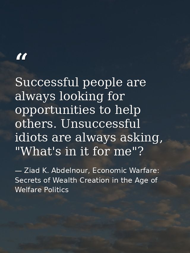 Successful people are always looking for opportunities to help others. Unsuccessful idiots are always asking, "What's in — Ziad K. Abdelnour, Economic Warfare: Secrets of Wealth Creation in the Age of Welfare Politics
