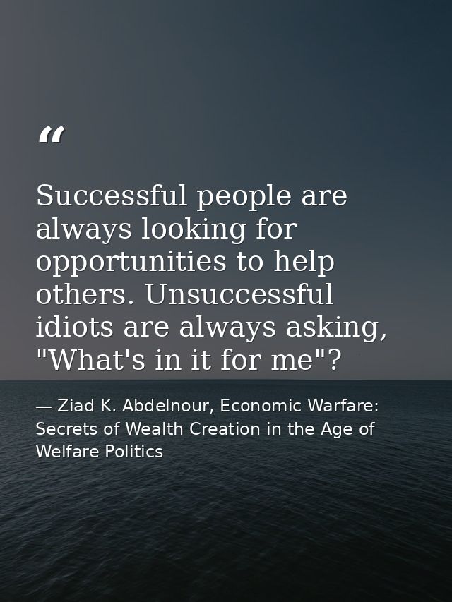 Successful people are always looking for opportunities to help others. Unsuccessful idiots are always asking, "What's in — Ziad K. Abdelnour, Economic Warfare: Secrets of Wealth Creation in the Age of Welfare Politics