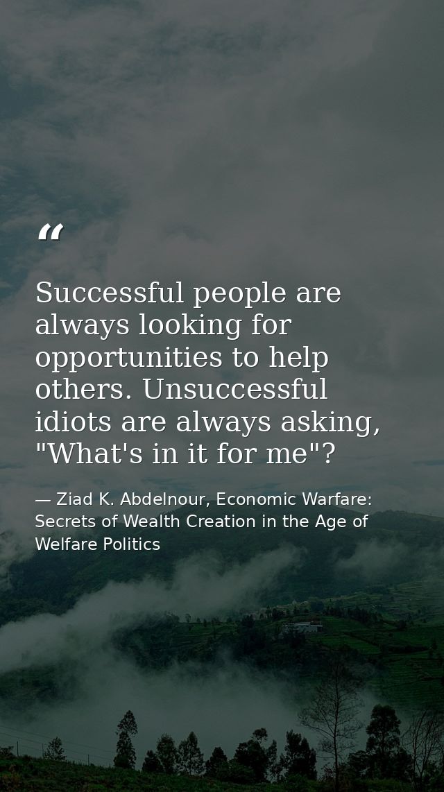 Successful people are always looking for opportunities to help others. Unsuccessful idiots are always asking, "What's in — Ziad K. Abdelnour, Economic Warfare: Secrets of Wealth Creation in the Age of Welfare Politics