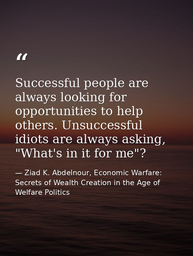 Successful people are always looking for opportunities to help others. Unsuccessful idiots are always asking, "What's in — Ziad K. Abdelnour, Economic Warfare: Secrets of Wealth Creation in the Age of Welfare Politics