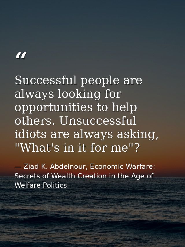 Successful people are always looking for opportunities to help others. Unsuccessful idiots are always asking, "What's in — Ziad K. Abdelnour, Economic Warfare: Secrets of Wealth Creation in the Age of Welfare Politics