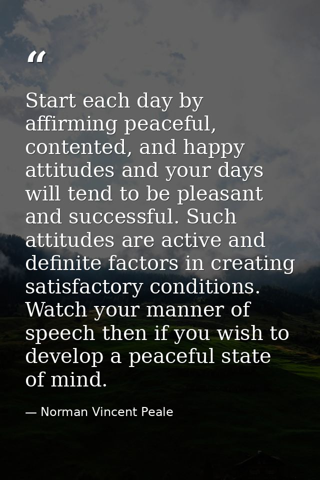 Start each day by affirming peaceful, contented, and happy attitudes and your days will tend to be pleasant and successf — Norman Vincent Peale