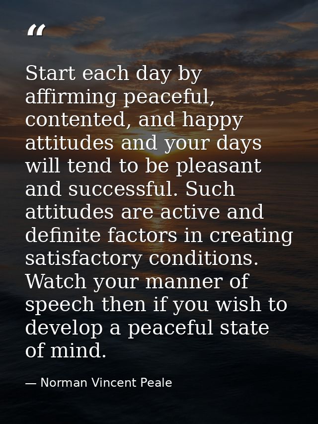 Start each day by affirming peaceful, contented, and happy attitudes and your days will tend to be pleasant and successf — Norman Vincent Peale