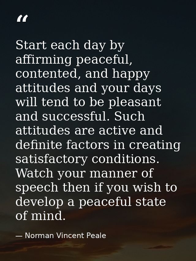 Start each day by affirming peaceful, contented, and happy attitudes and your days will tend to be pleasant and successf — Norman Vincent Peale