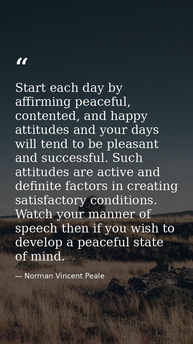 Start each day by affirming peaceful, contented, and happy attitudes and your days will tend to be pleasant and successf — Norman Vincent Peale