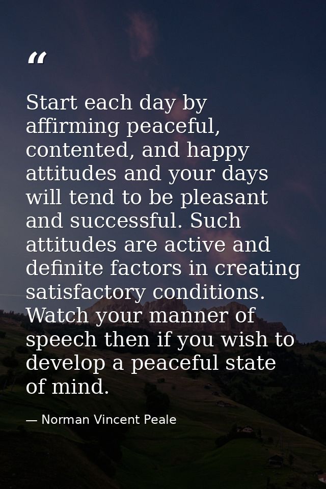 Start each day by affirming peaceful, contented, and happy attitudes and your days will tend to be pleasant and successf — Norman Vincent Peale