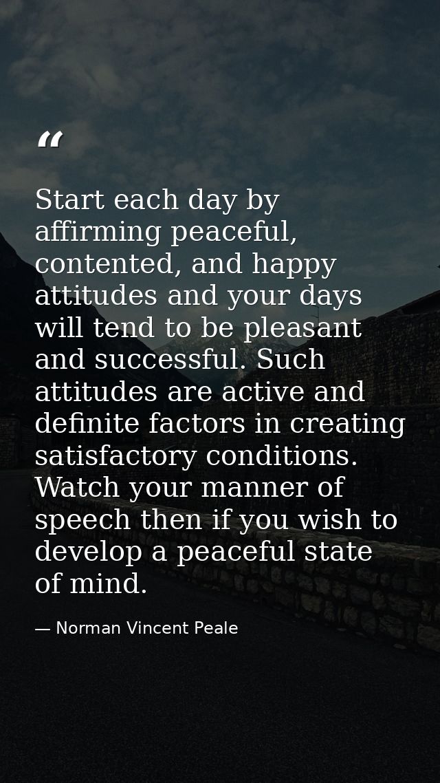 Start each day by affirming peaceful, contented, and happy attitudes and your days will tend to be pleasant and successf — Norman Vincent Peale
