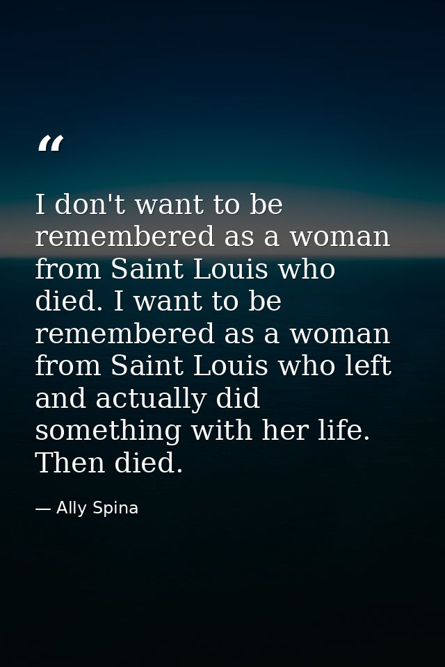 I don't want to be remembered as a woman from Saint Louis who died. I want to be remembered as a woman from Saint Louis  — Ally Spina