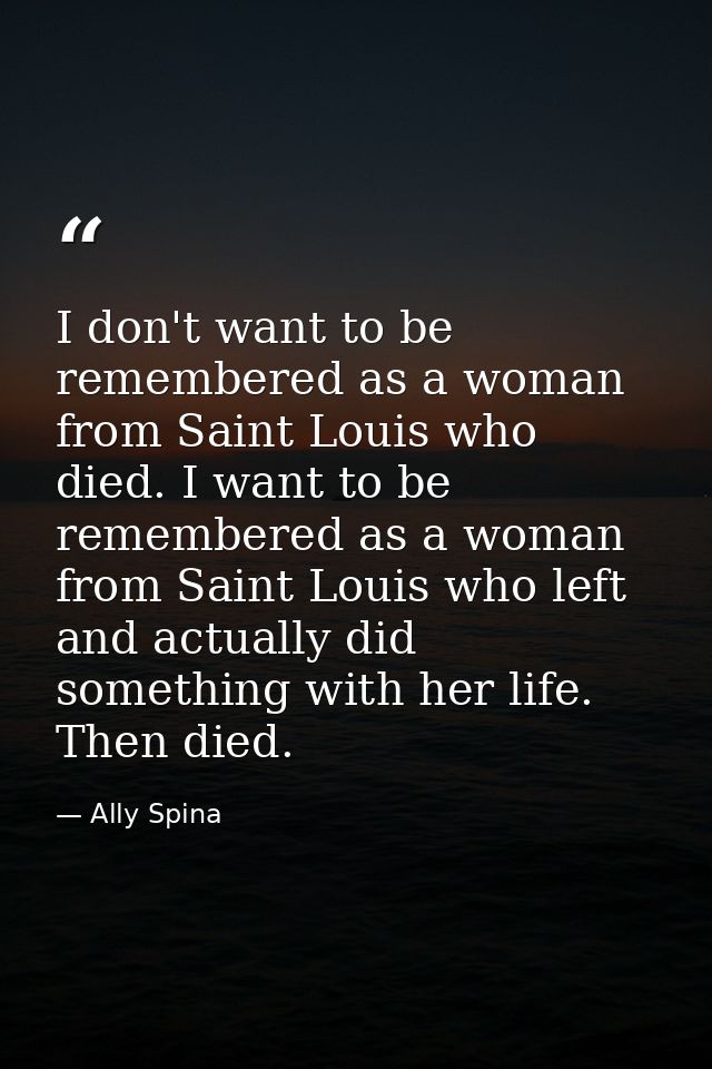 I don't want to be remembered as a woman from Saint Louis who died. I want to be remembered as a woman from Saint Louis  — Ally Spina