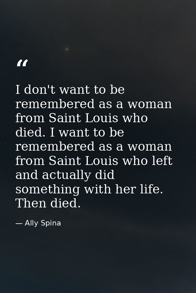 I don't want to be remembered as a woman from Saint Louis who died. I want to be remembered as a woman from Saint Louis  — Ally Spina