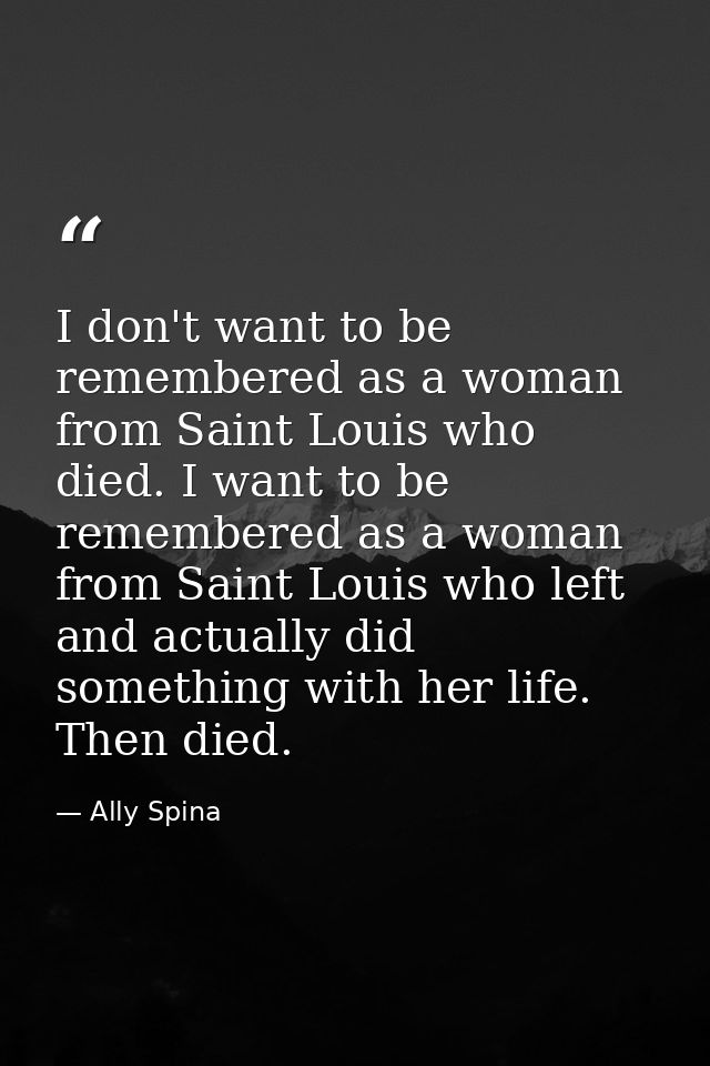 I don't want to be remembered as a woman from Saint Louis who died. I want to be remembered as a woman from Saint Louis  — Ally Spina