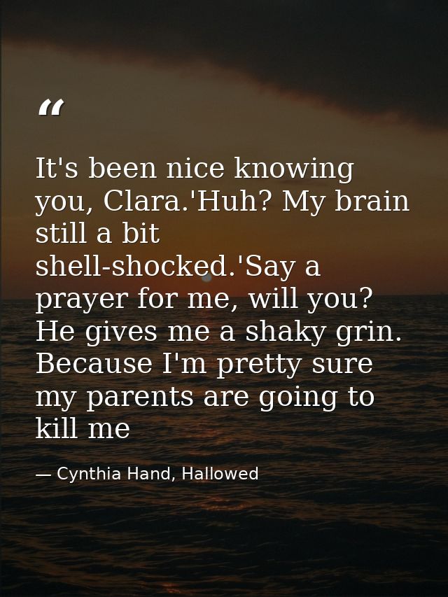 It's been nice knowing you, Clara.'Huh? My brain still a bit shell-shocked.'Say a prayer for me, will you? He gives me a — Cynthia Hand, Hallowed