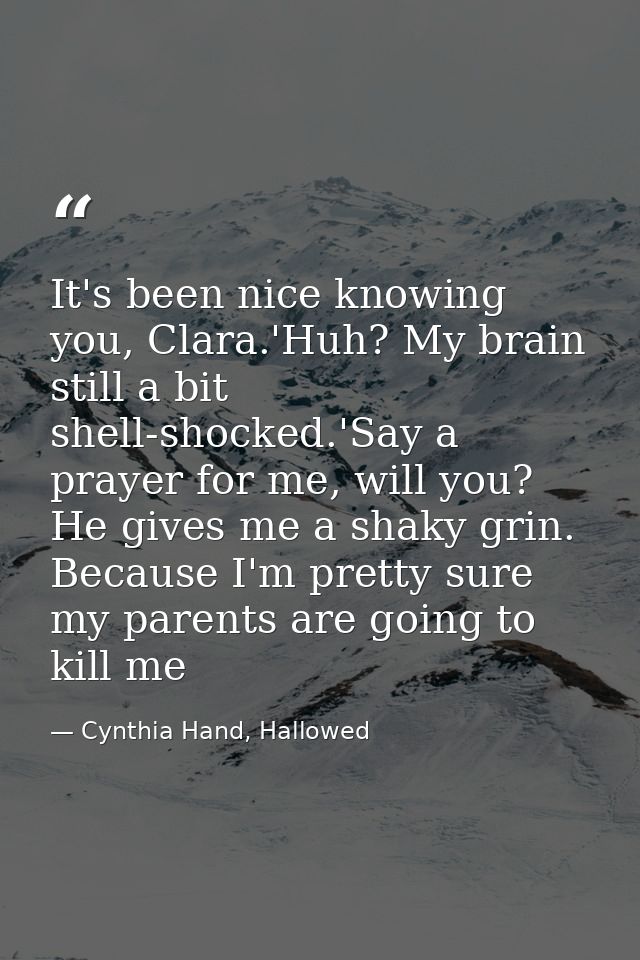 It's been nice knowing you, Clara.'Huh? My brain still a bit shell-shocked.'Say a prayer for me, will you? He gives me a — Cynthia Hand, Hallowed