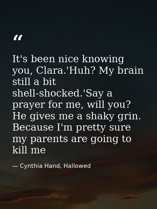 It's been nice knowing you, Clara.'Huh? My brain still a bit shell-shocked.'Say a prayer for me, will you? He gives me a — Cynthia Hand, Hallowed