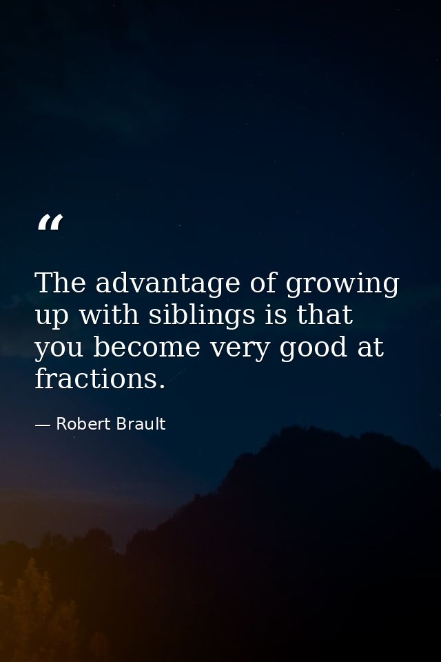 The advantage of growing up with siblings is that you become very good at fractions. — Robert Brault