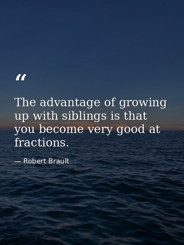 The advantage of growing up with siblings is that you become very good at fractions. — Robert Brault