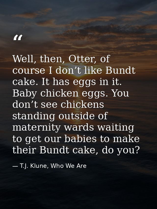 Well, then, Otter, of course I don’t like Bundt cake. It has eggs in it. Baby chicken eggs. You don’t see chickens stand — T.J. Klune, Who We Are
