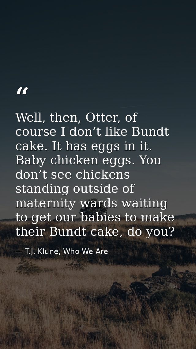 Well, then, Otter, of course I don’t like Bundt cake. It has eggs in it. Baby chicken eggs. You don’t see chickens stand — T.J. Klune, Who We Are