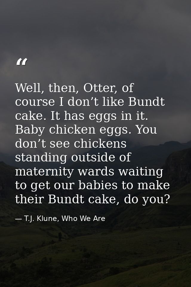 Well, then, Otter, of course I don’t like Bundt cake. It has eggs in it. Baby chicken eggs. You don’t see chickens stand — T.J. Klune, Who We Are
