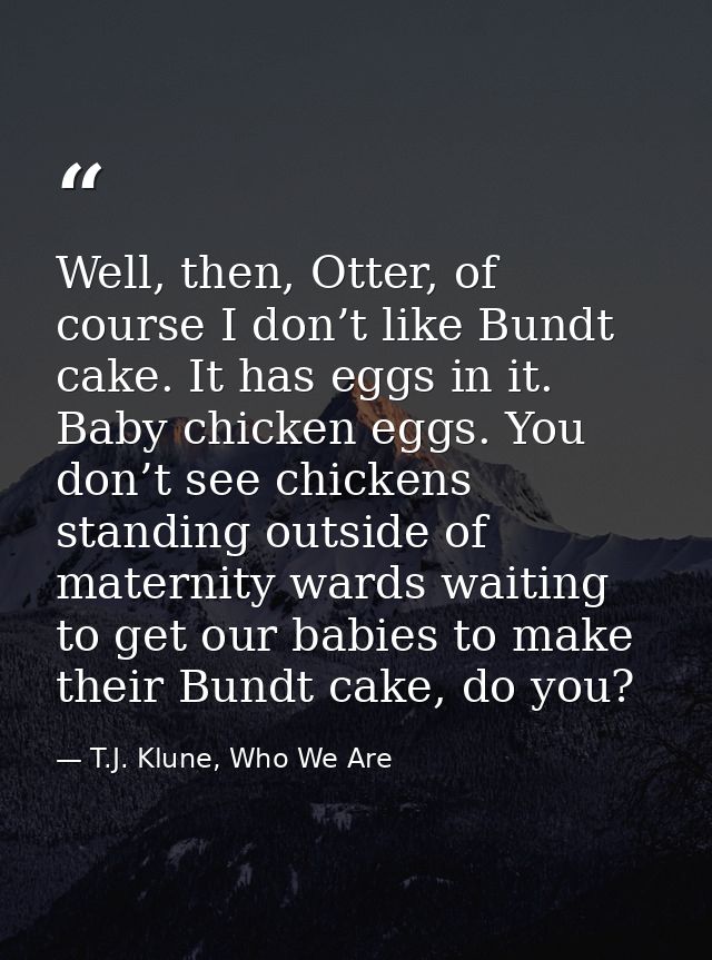Well, then, Otter, of course I don’t like Bundt cake. It has eggs in it. Baby chicken eggs. You don’t see chickens stand — T.J. Klune, Who We Are