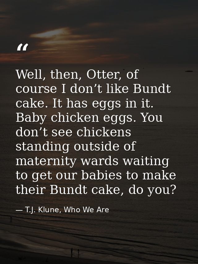 Well, then, Otter, of course I don’t like Bundt cake. It has eggs in it. Baby chicken eggs. You don’t see chickens stand — T.J. Klune, Who We Are