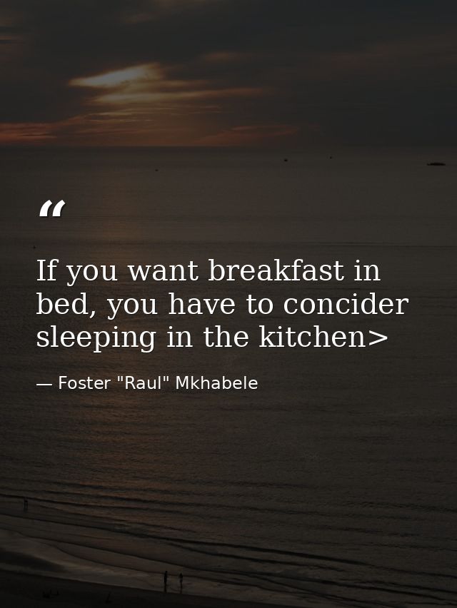 If you want breakfast in bed, you have to concider sleeping in the kitchen> — Foster "Raul" Mkhabele