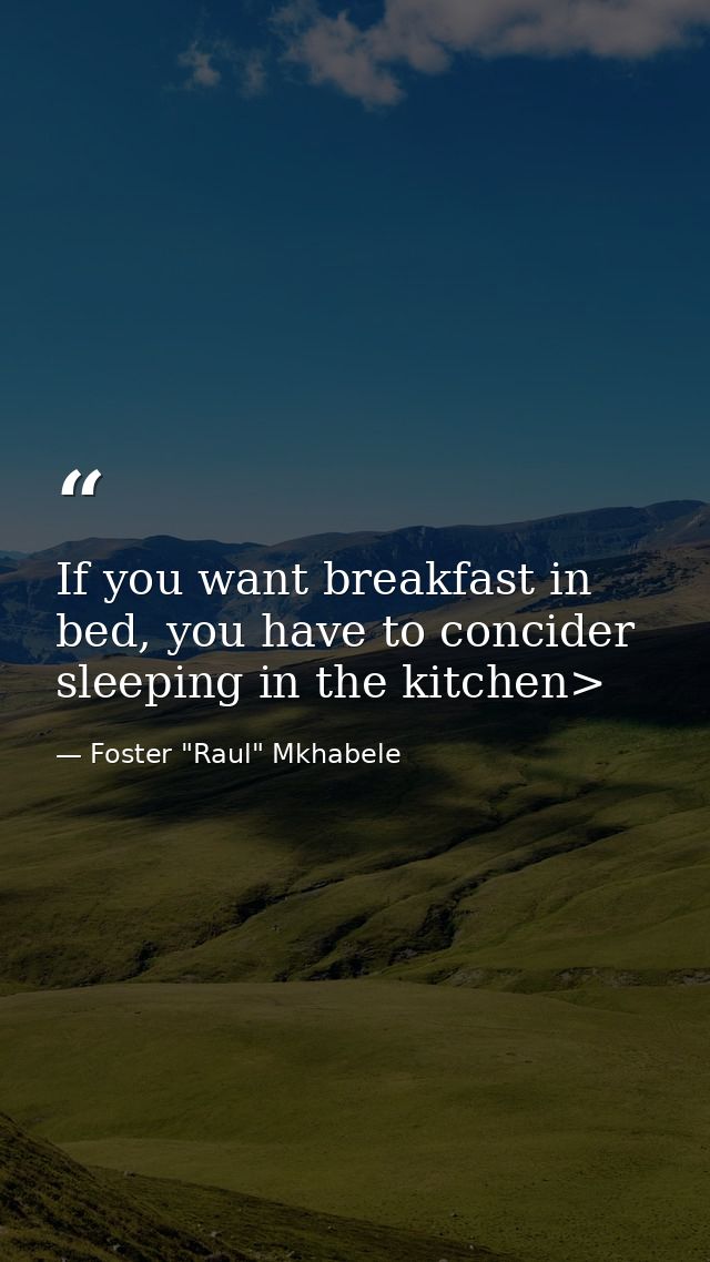 If you want breakfast in bed, you have to concider sleeping in the kitchen> — Foster "Raul" Mkhabele
