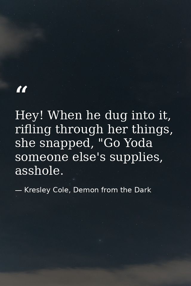 Hey! When he dug into it, rifling through her things, she snapped, "Go Yoda someone else's supplies, asshole. — Kresley Cole, Demon from the Dark