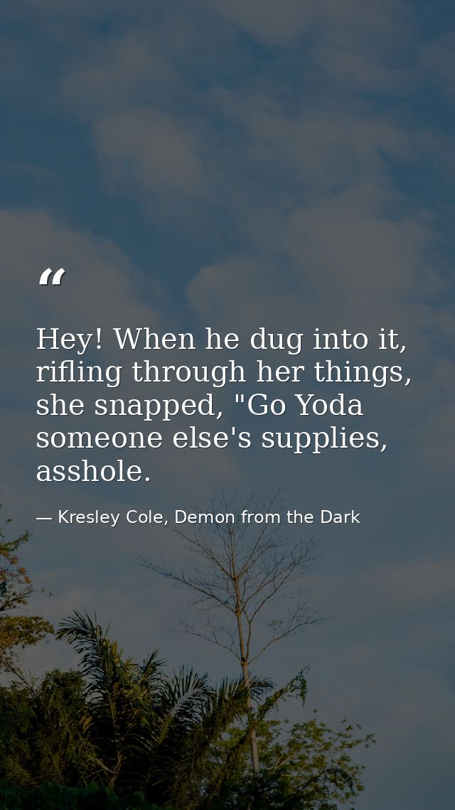 Hey! When he dug into it, rifling through her things, she snapped, "Go Yoda someone else's supplies, asshole. — Kresley Cole, Demon from the Dark