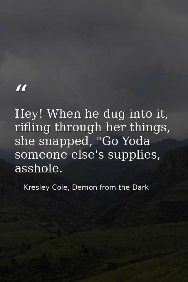 Hey! When he dug into it, rifling through her things, she snapped, "Go Yoda someone else's supplies, asshole. — Kresley Cole, Demon from the Dark
