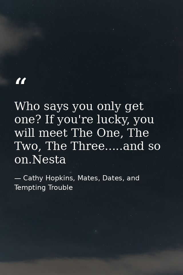 Who says you only get one? If you're lucky, you will meet The One, The Two, The Three.....and so on.Nesta — Cathy Hopkins, Mates, Dates, and Tempting Trouble