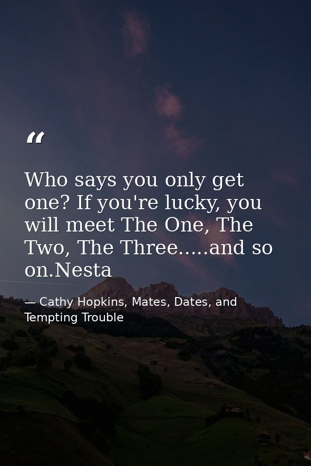 Who says you only get one? If you're lucky, you will meet The One, The Two, The Three.....and so on.Nesta — Cathy Hopkins, Mates, Dates, and Tempting Trouble