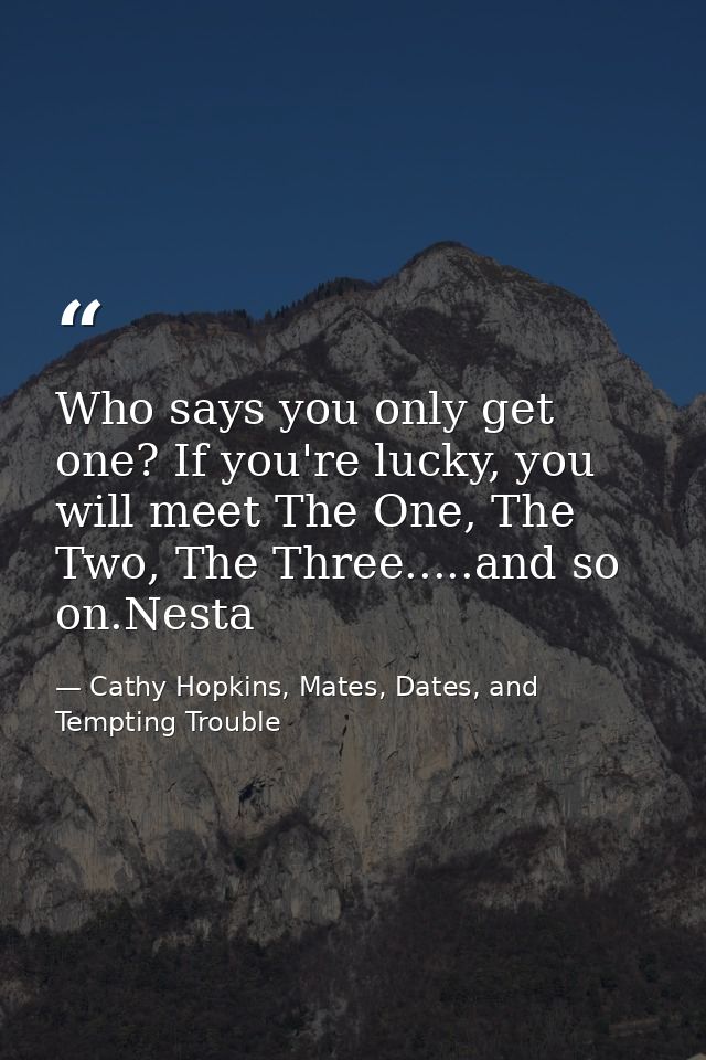 Who says you only get one? If you're lucky, you will meet The One, The Two, The Three.....and so on.Nesta — Cathy Hopkins, Mates, Dates, and Tempting Trouble
