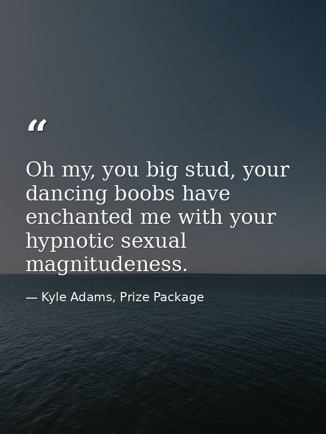Oh my, you big stud, your dancing boobs have enchanted me with your hypnotic sexual magnitudeness. — Kyle Adams, Prize Package