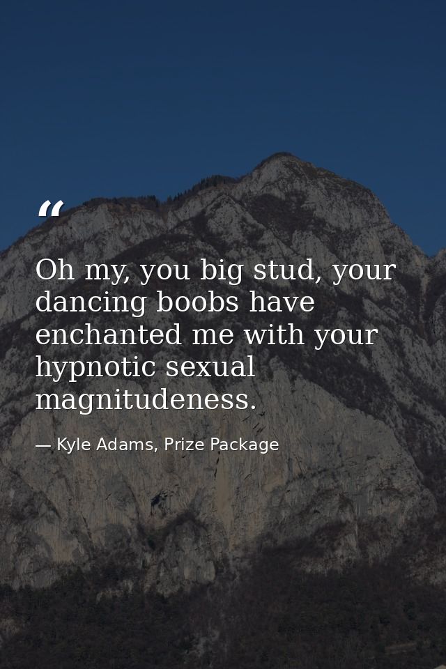 Oh my, you big stud, your dancing boobs have enchanted me with your hypnotic sexual magnitudeness. — Kyle Adams, Prize Package