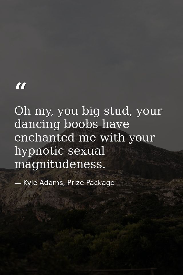 Oh my, you big stud, your dancing boobs have enchanted me with your hypnotic sexual magnitudeness. — Kyle Adams, Prize Package