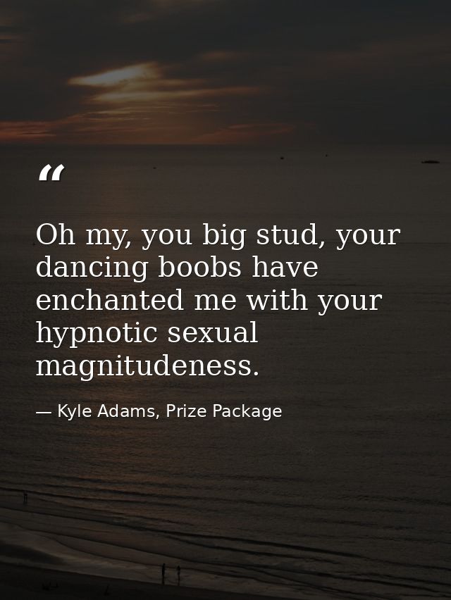 Oh my, you big stud, your dancing boobs have enchanted me with your hypnotic sexual magnitudeness. — Kyle Adams, Prize Package