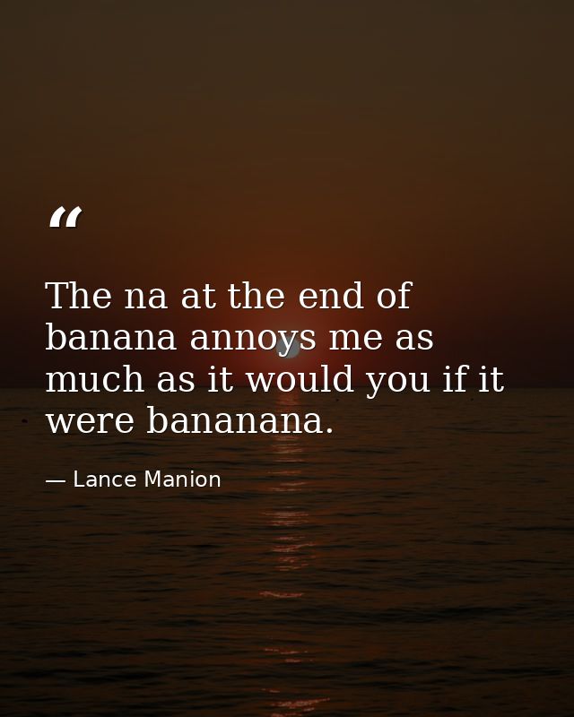 The na at the end of banana annoys me as much as it would you if it were bananana. — Lance Manion