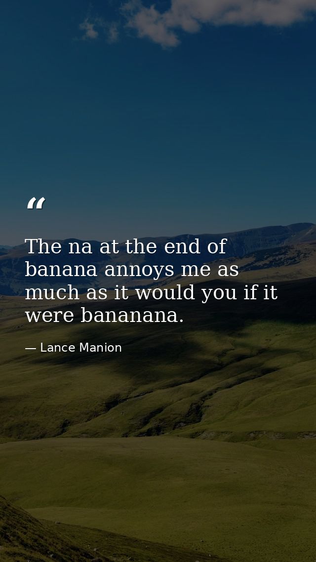 The na at the end of banana annoys me as much as it would you if it were bananana. — Lance Manion
