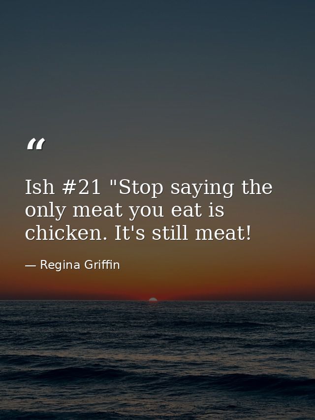 Ish #21 "Stop saying the only meat you eat is chicken. It's still meat! — Regina Griffin