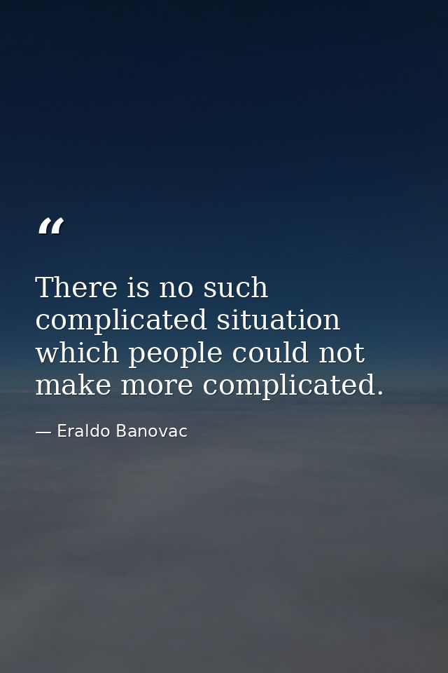 There is no such complicated situation which people could not make more complicated. — Eraldo Banovac