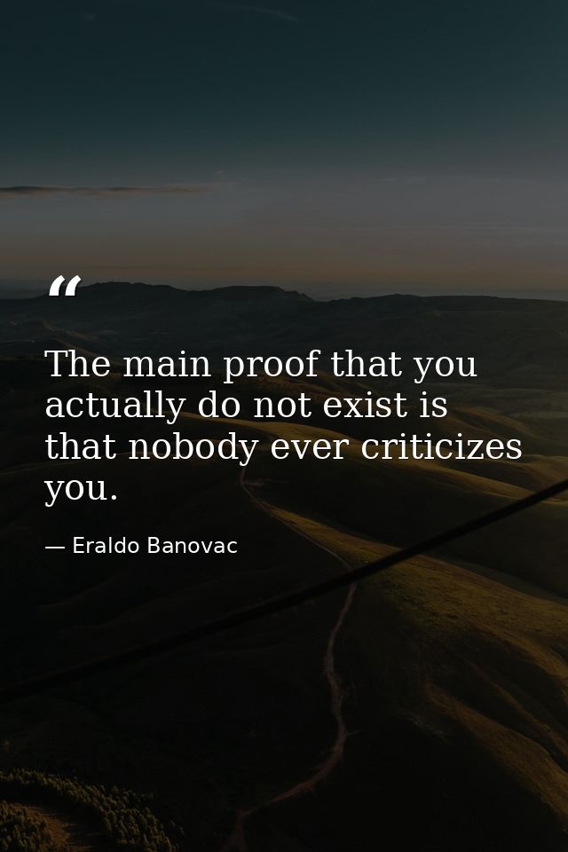 The main proof that you actually do not exist is that nobody ever criticizes you. — Eraldo Banovac