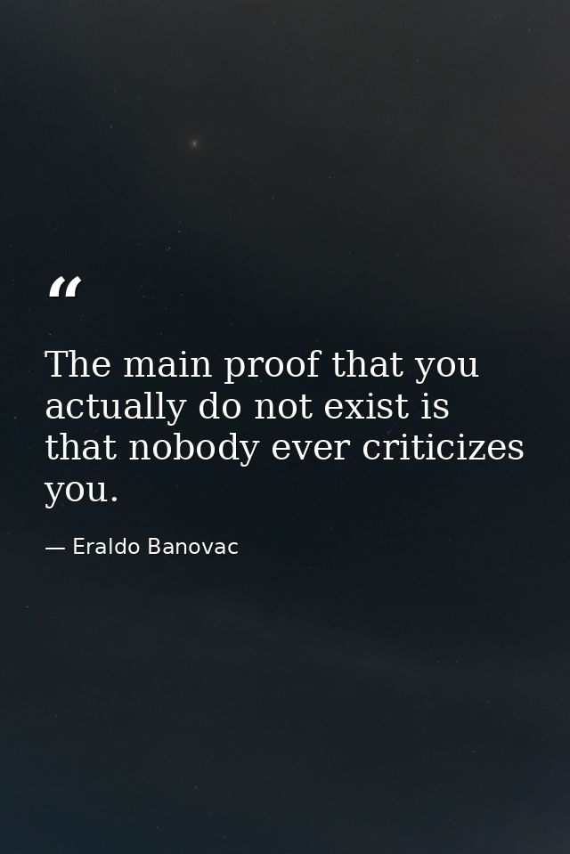 The main proof that you actually do not exist is that nobody ever criticizes you. — Eraldo Banovac