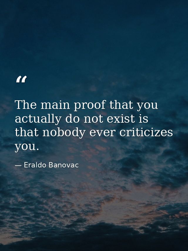 The main proof that you actually do not exist is that nobody ever criticizes you. — Eraldo Banovac