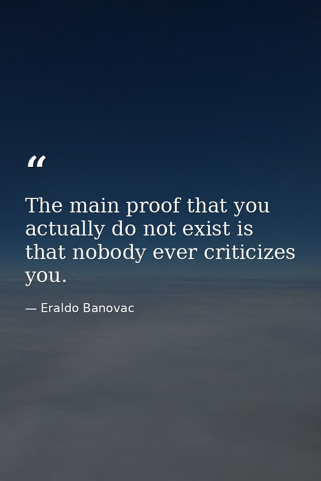 The main proof that you actually do not exist is that nobody ever criticizes you. — Eraldo Banovac
