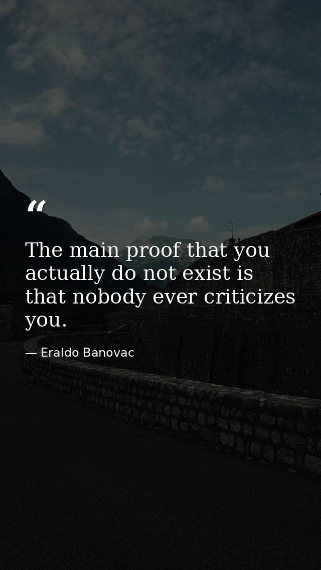 The main proof that you actually do not exist is that nobody ever criticizes you. — Eraldo Banovac