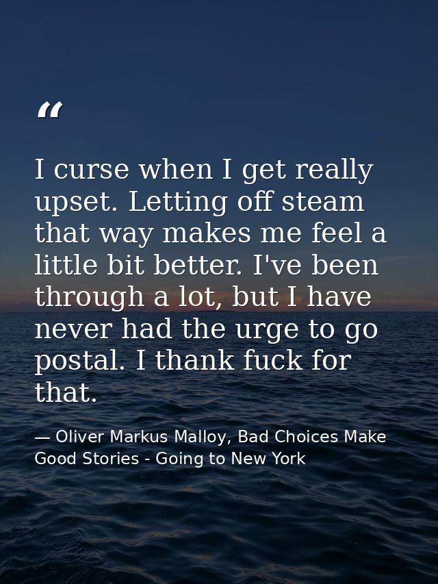 I curse when I get really upset. Letting off steam that way makes me feel a little bit better. I've been through a lot,  — Oliver Markus Malloy, Bad Choices Make Good Stories - Going to New York